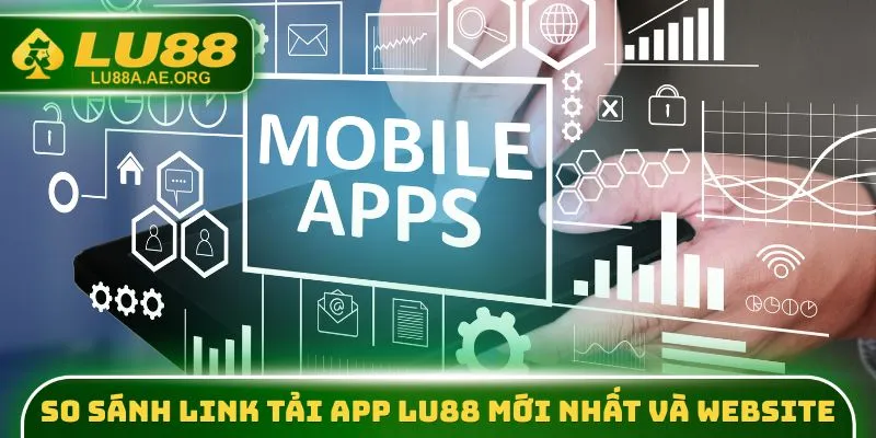 So sánh link tải app lu88 mới nhất và Website